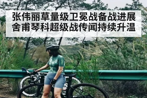 张伟丽草量级卫冕战备战进展 舍甫琴科超级战传闻持续升温